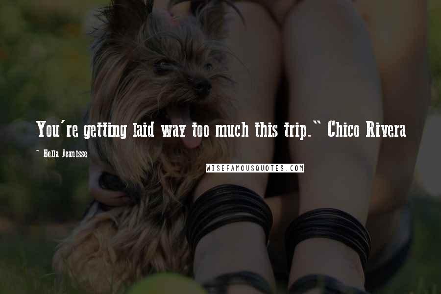 Bella Jeanisse Quotes: You're getting laid way too much this trip." Chico Rivera