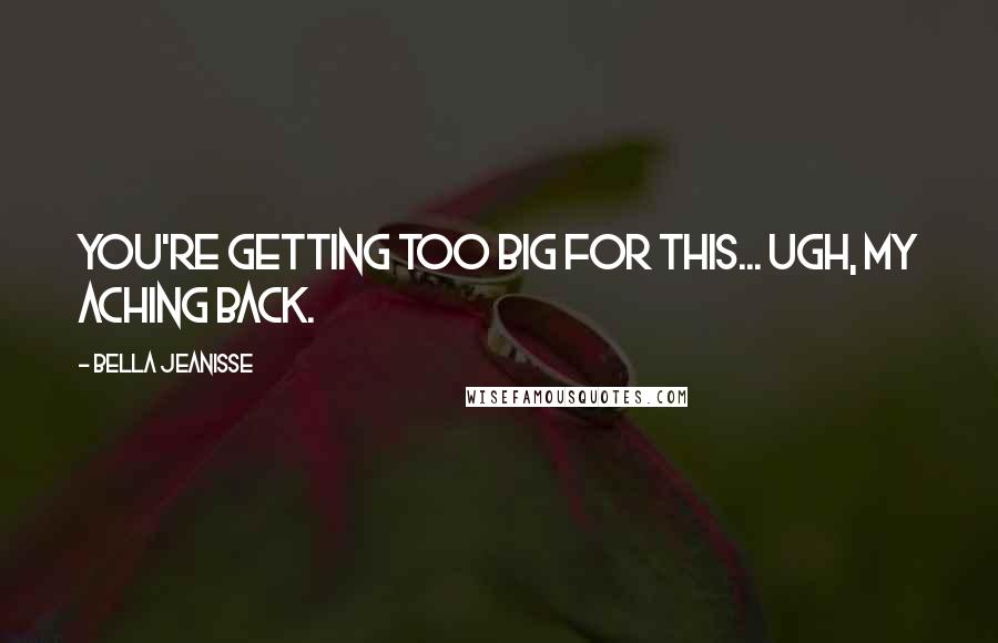 Bella Jeanisse Quotes: You're getting too big for this... ugh, my aching back.