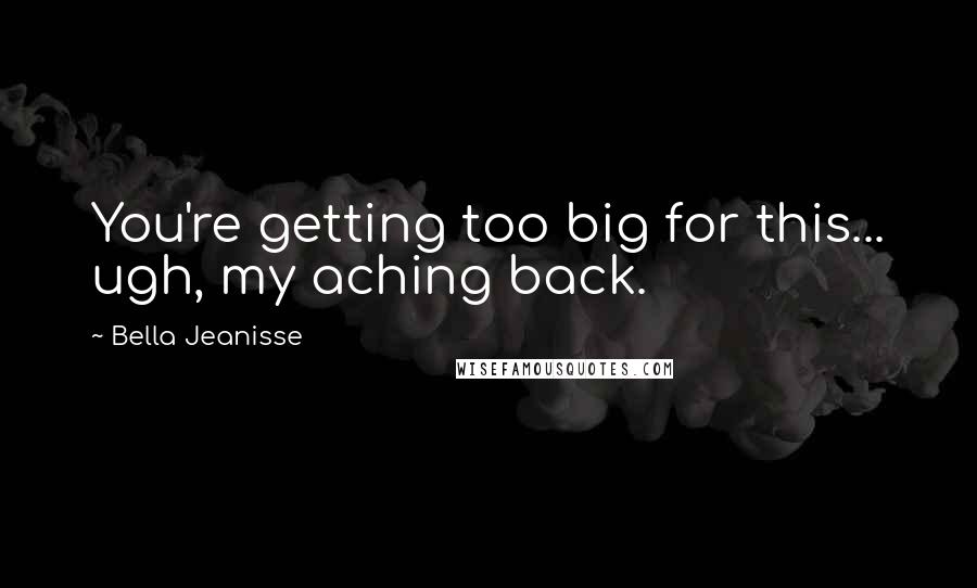 Bella Jeanisse Quotes: You're getting too big for this... ugh, my aching back.