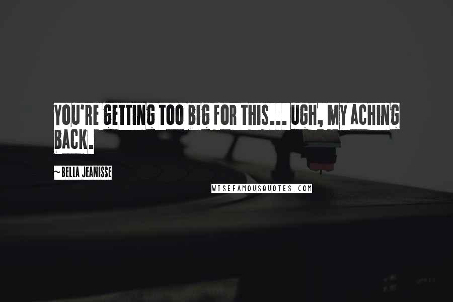 Bella Jeanisse Quotes: You're getting too big for this... ugh, my aching back.