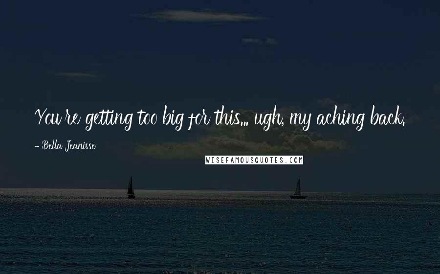 Bella Jeanisse Quotes: You're getting too big for this... ugh, my aching back.