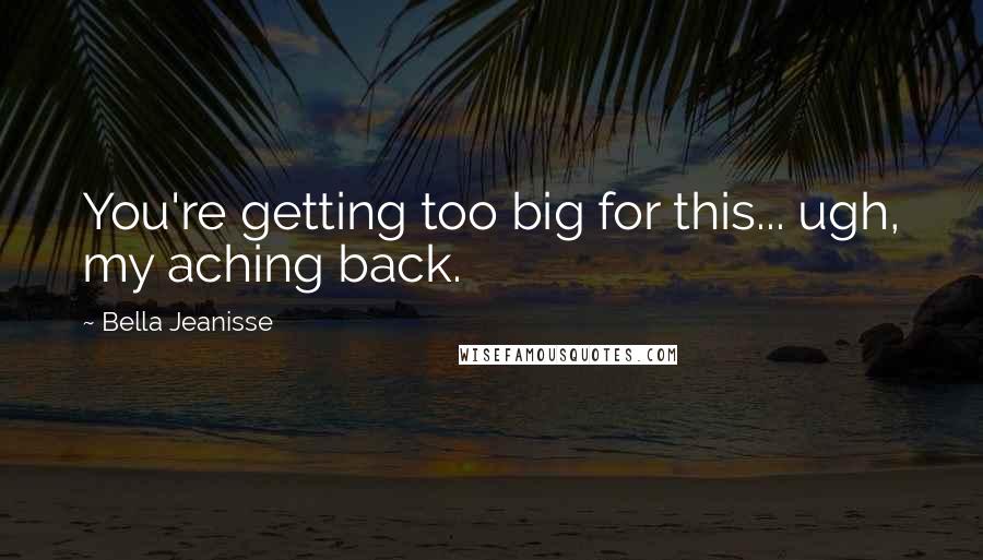 Bella Jeanisse Quotes: You're getting too big for this... ugh, my aching back.