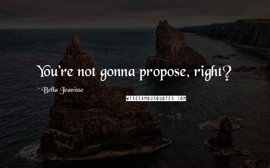 Bella Jeanisse Quotes: You're not gonna propose, right?