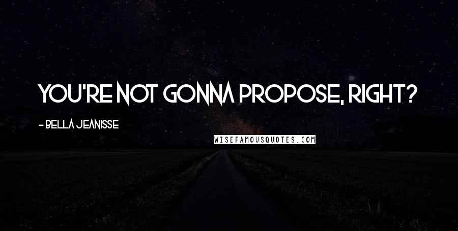 Bella Jeanisse Quotes: You're not gonna propose, right?