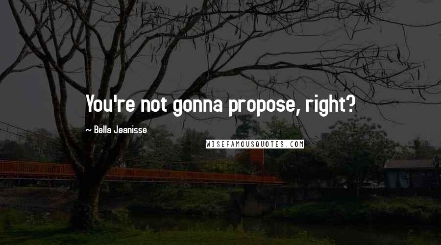 Bella Jeanisse Quotes: You're not gonna propose, right?