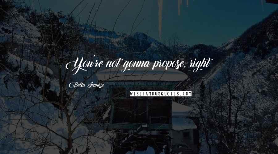 Bella Jeanisse Quotes: You're not gonna propose, right?