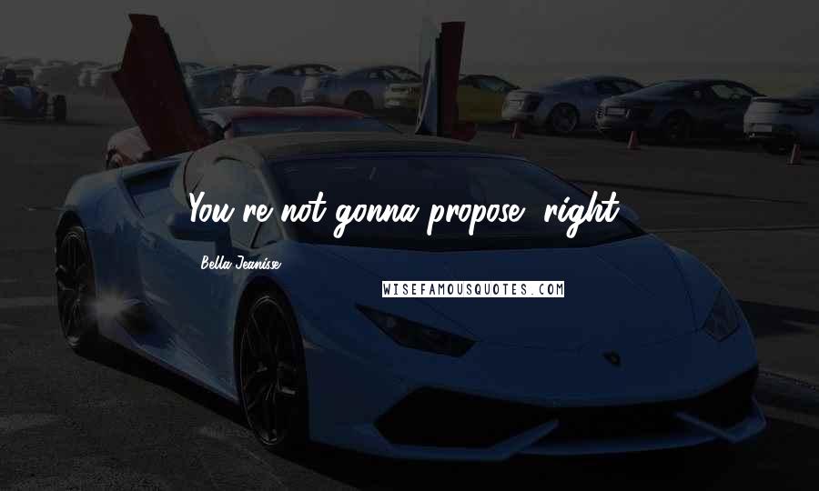 Bella Jeanisse Quotes: You're not gonna propose, right?