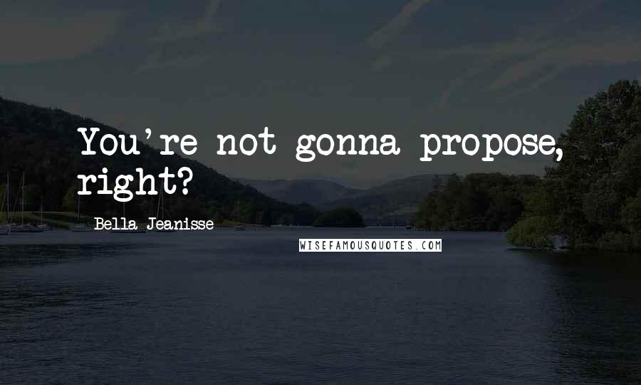 Bella Jeanisse Quotes: You're not gonna propose, right?