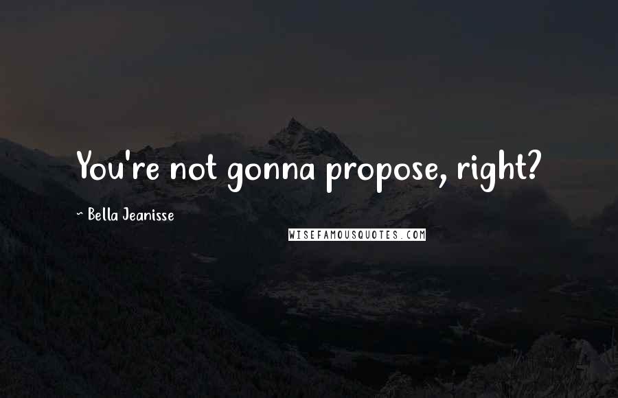 Bella Jeanisse Quotes: You're not gonna propose, right?