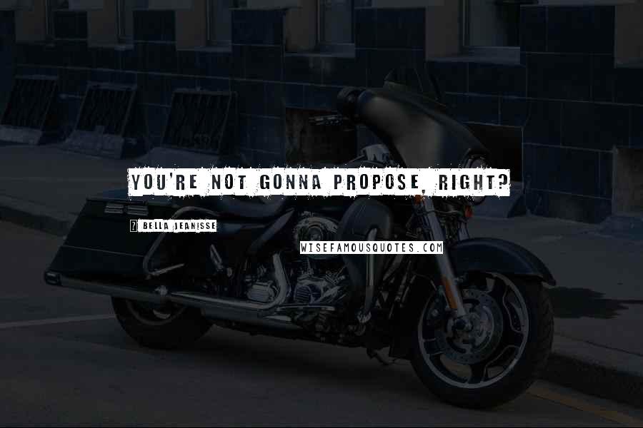 Bella Jeanisse Quotes: You're not gonna propose, right?