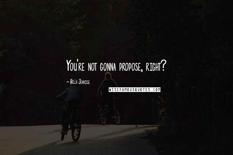 Bella Jeanisse Quotes: You're not gonna propose, right?