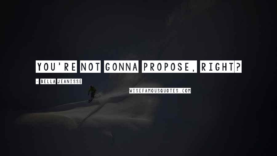 Bella Jeanisse Quotes: You're not gonna propose, right?