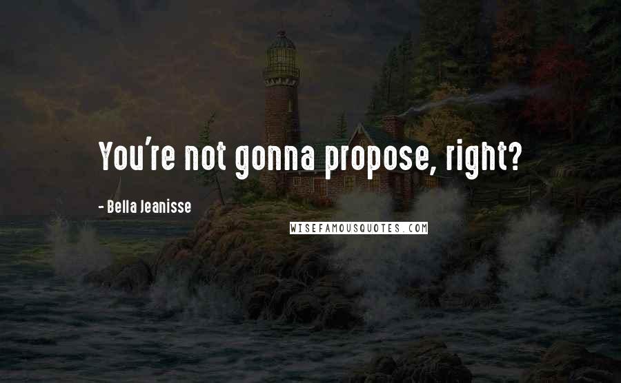 Bella Jeanisse Quotes: You're not gonna propose, right?