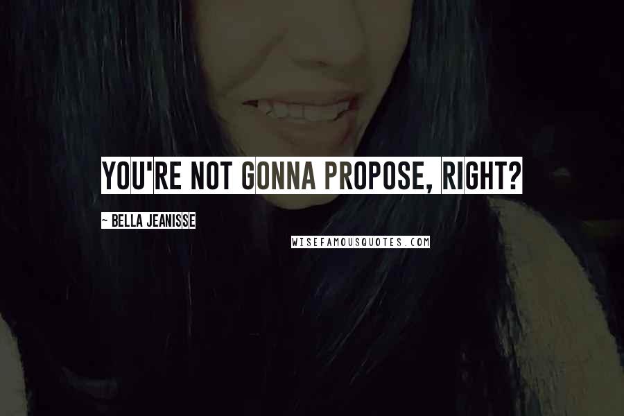 Bella Jeanisse Quotes: You're not gonna propose, right?