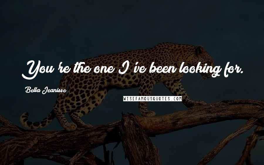 Bella Jeanisse Quotes: You're the one I've been looking for.