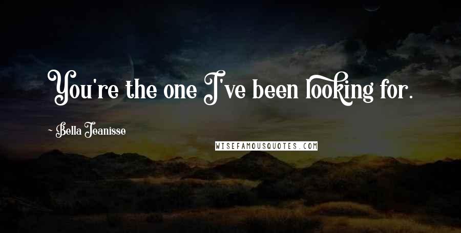 Bella Jeanisse Quotes: You're the one I've been looking for.