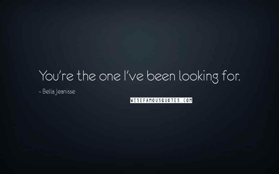 Bella Jeanisse Quotes: You're the one I've been looking for.