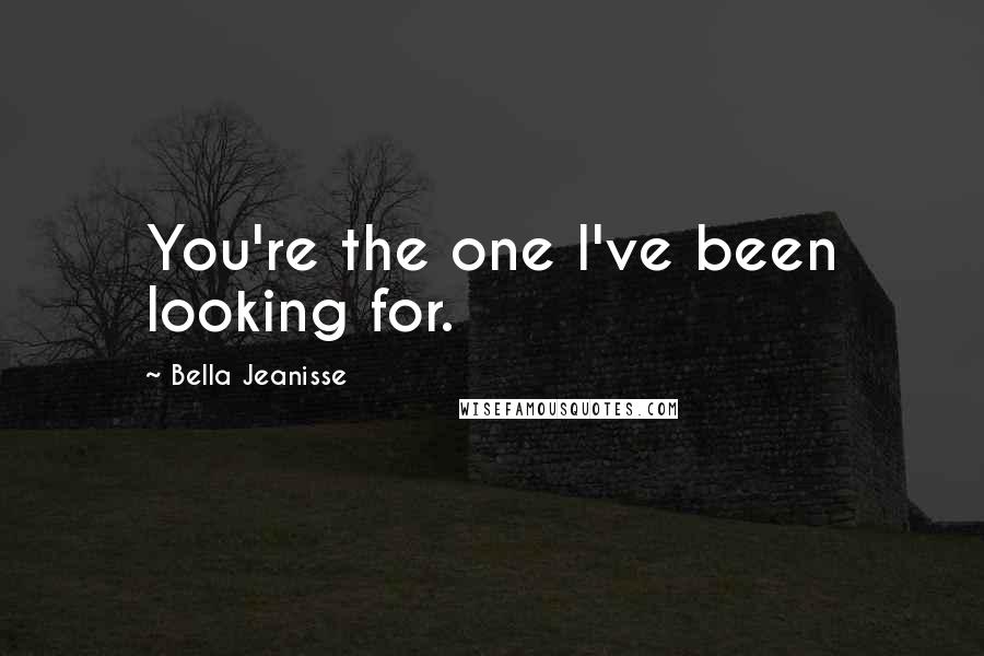 Bella Jeanisse Quotes: You're the one I've been looking for.