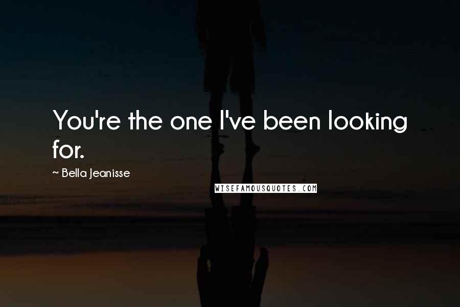 Bella Jeanisse Quotes: You're the one I've been looking for.