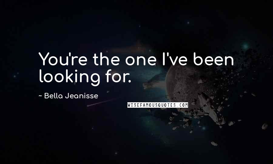 Bella Jeanisse Quotes: You're the one I've been looking for.
