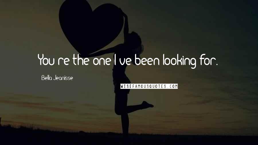 Bella Jeanisse Quotes: You're the one I've been looking for.