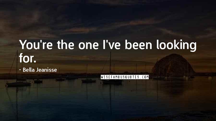 Bella Jeanisse Quotes: You're the one I've been looking for.