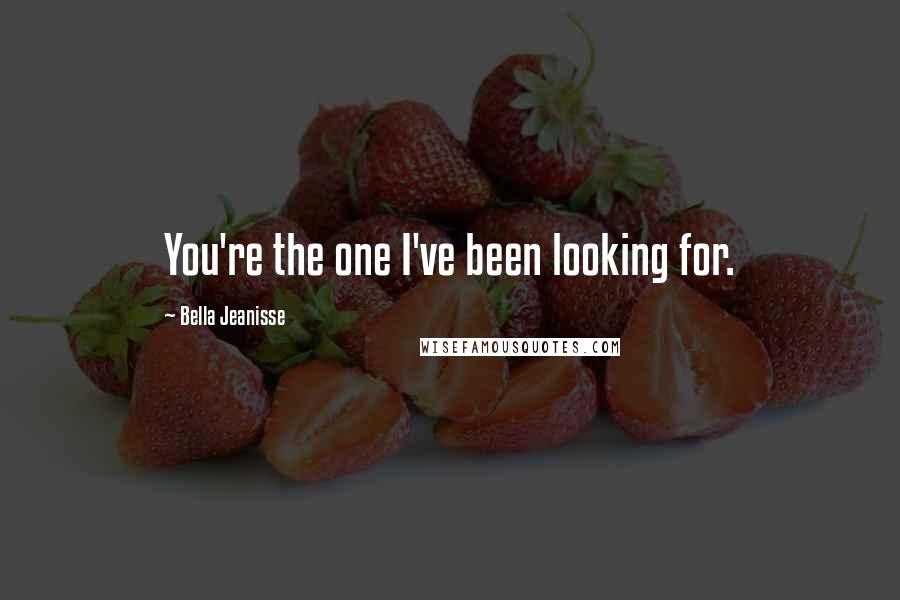 Bella Jeanisse Quotes: You're the one I've been looking for.