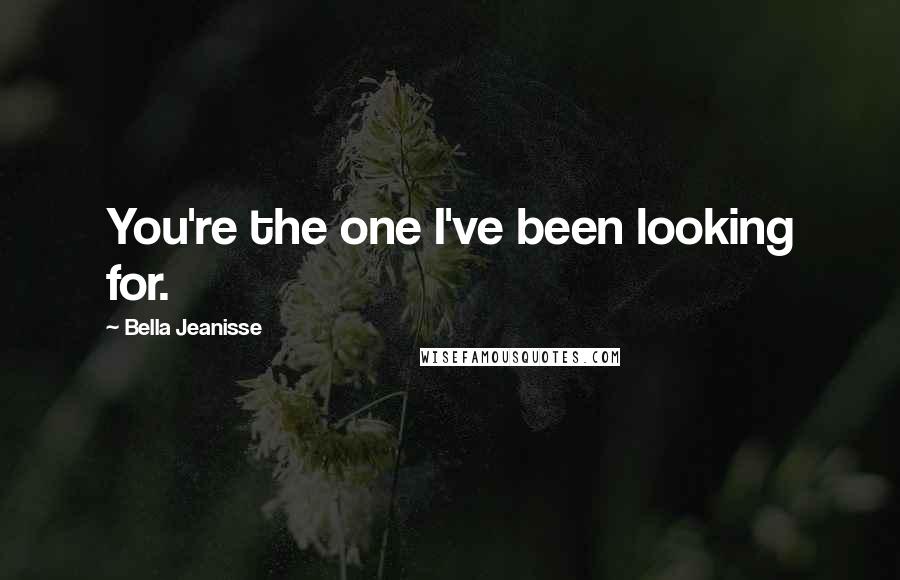 Bella Jeanisse Quotes: You're the one I've been looking for.