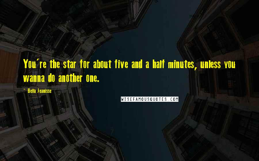 Bella Jeanisse Quotes: You're the star for about five and a half minutes, unless you wanna do another one.