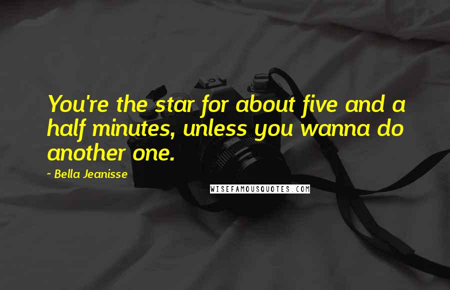 Bella Jeanisse Quotes: You're the star for about five and a half minutes, unless you wanna do another one.