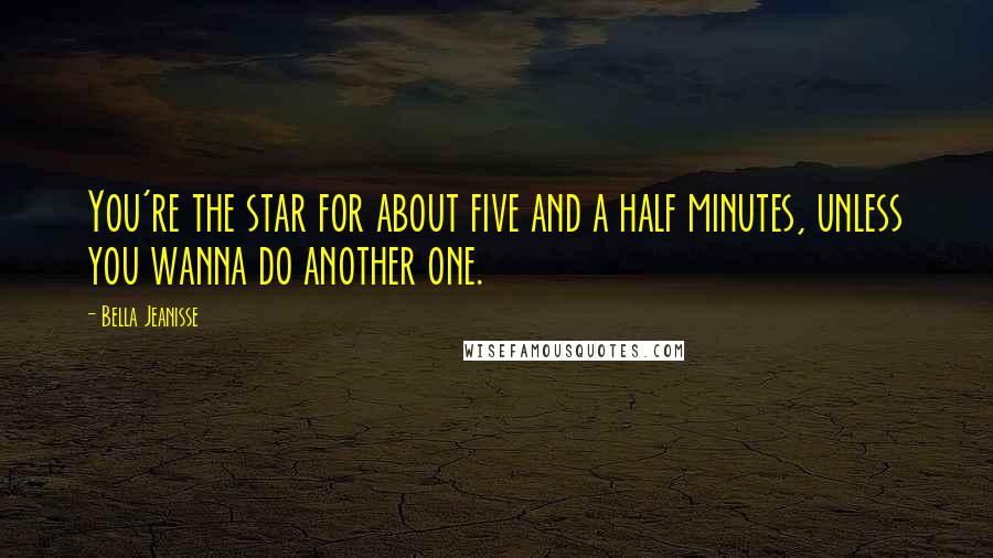 Bella Jeanisse Quotes: You're the star for about five and a half minutes, unless you wanna do another one.