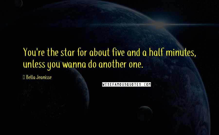 Bella Jeanisse Quotes: You're the star for about five and a half minutes, unless you wanna do another one.