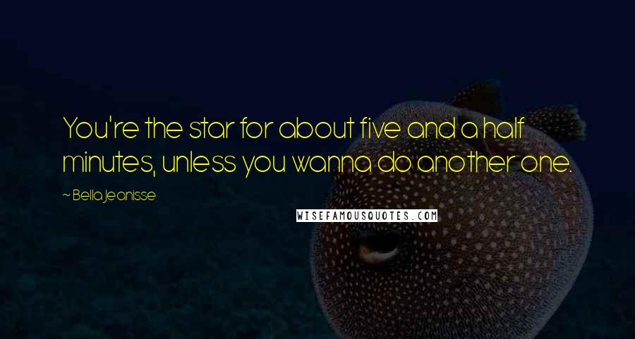 Bella Jeanisse Quotes: You're the star for about five and a half minutes, unless you wanna do another one.