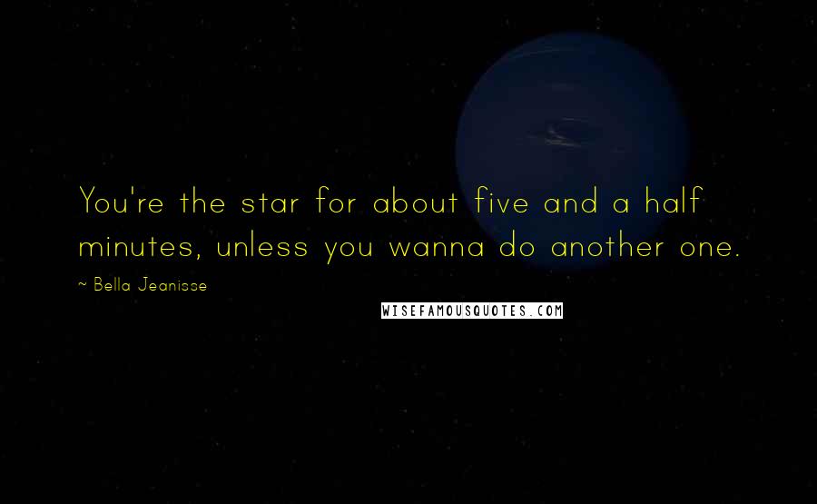 Bella Jeanisse Quotes: You're the star for about five and a half minutes, unless you wanna do another one.