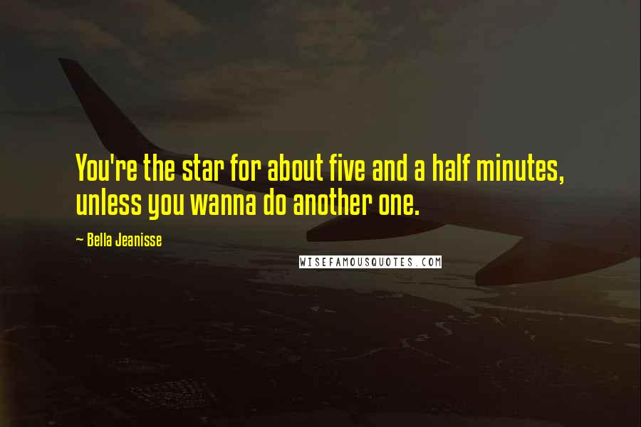 Bella Jeanisse Quotes: You're the star for about five and a half minutes, unless you wanna do another one.