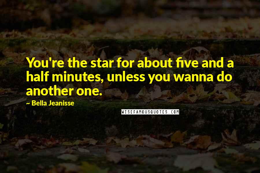 Bella Jeanisse Quotes: You're the star for about five and a half minutes, unless you wanna do another one.