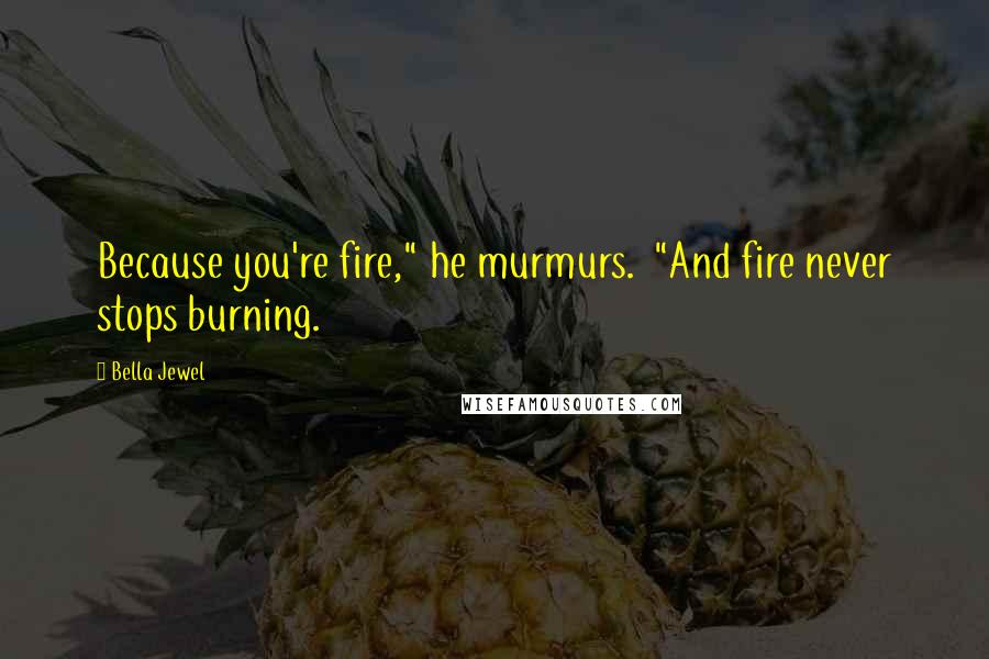 Bella Jewel Quotes: Because you're fire," he murmurs.  "And fire never stops burning.