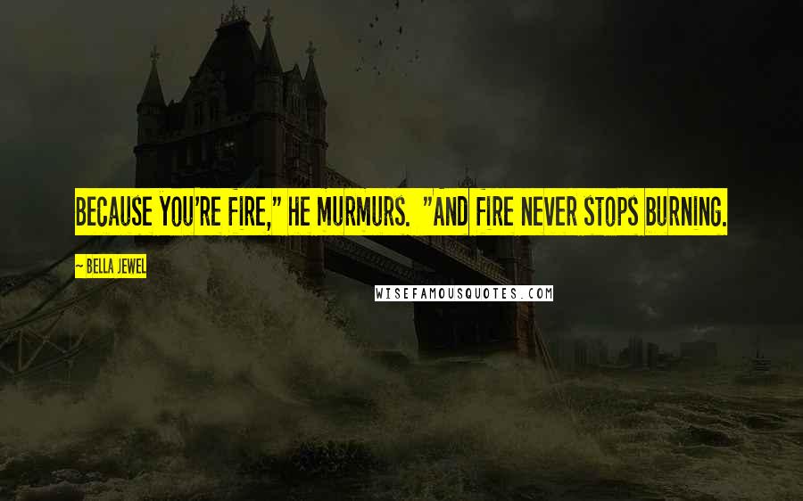 Bella Jewel Quotes: Because you're fire," he murmurs.  "And fire never stops burning.