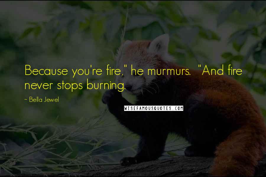 Bella Jewel Quotes: Because you're fire," he murmurs.  "And fire never stops burning.