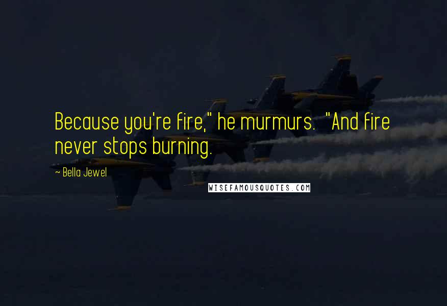 Bella Jewel Quotes: Because you're fire," he murmurs.  "And fire never stops burning.