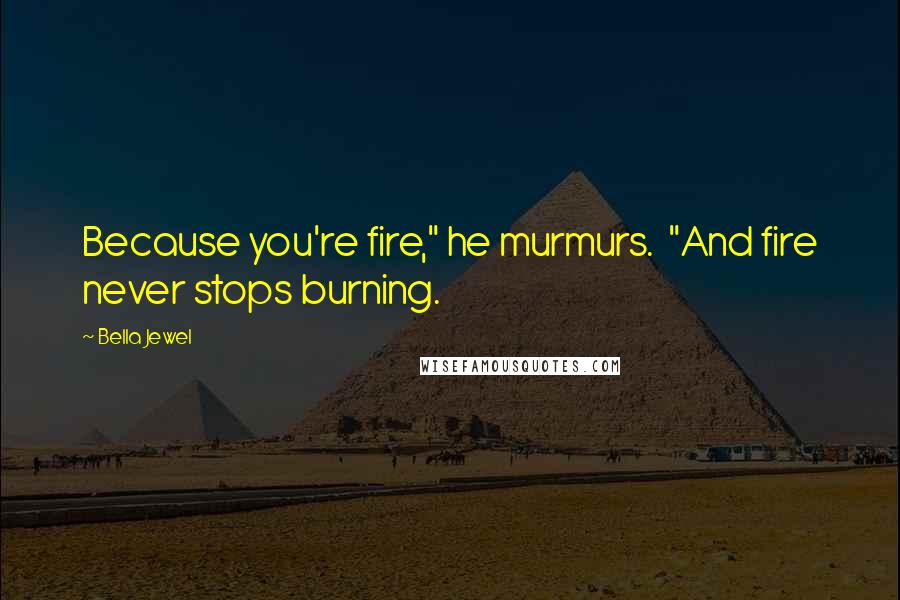 Bella Jewel Quotes: Because you're fire," he murmurs.  "And fire never stops burning.