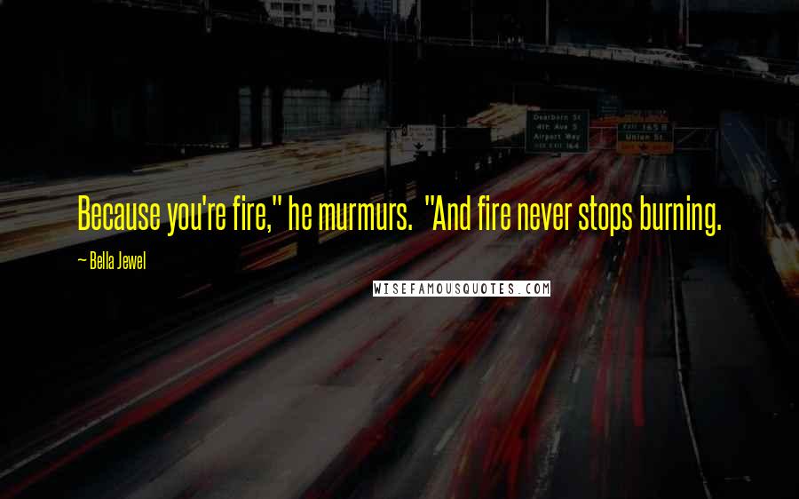 Bella Jewel Quotes: Because you're fire," he murmurs.  "And fire never stops burning.