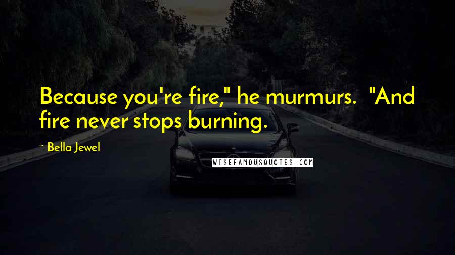 Bella Jewel Quotes: Because you're fire," he murmurs.  "And fire never stops burning.