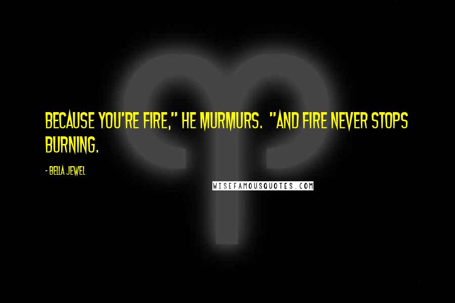 Bella Jewel Quotes: Because you're fire," he murmurs.  "And fire never stops burning.