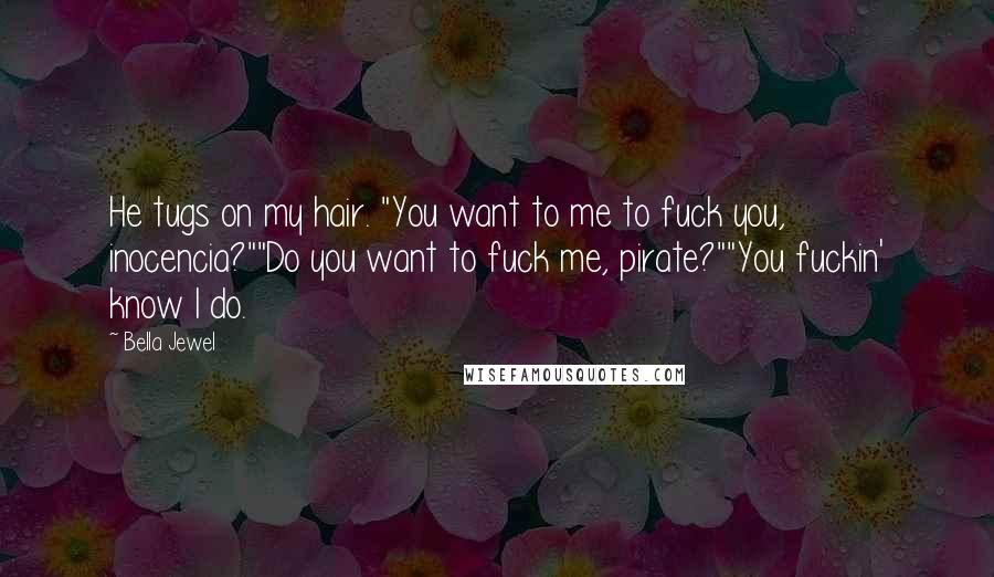 Bella Jewel Quotes: He tugs on my hair. "You want to me to fuck you, inocencia?""Do you want to fuck me, pirate?""You fuckin' know I do.