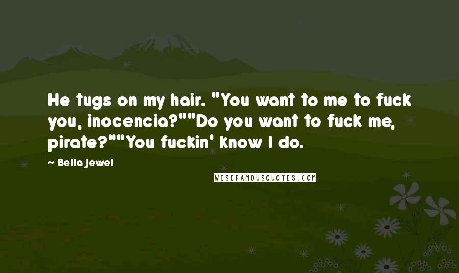 Bella Jewel Quotes: He tugs on my hair. "You want to me to fuck you, inocencia?""Do you want to fuck me, pirate?""You fuckin' know I do.
