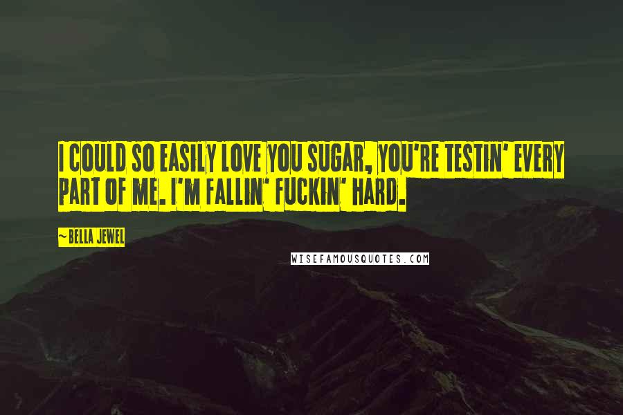 Bella Jewel Quotes: I could so easily love you sugar, you're testin' every part of me. I'm fallin' fuckin' hard.