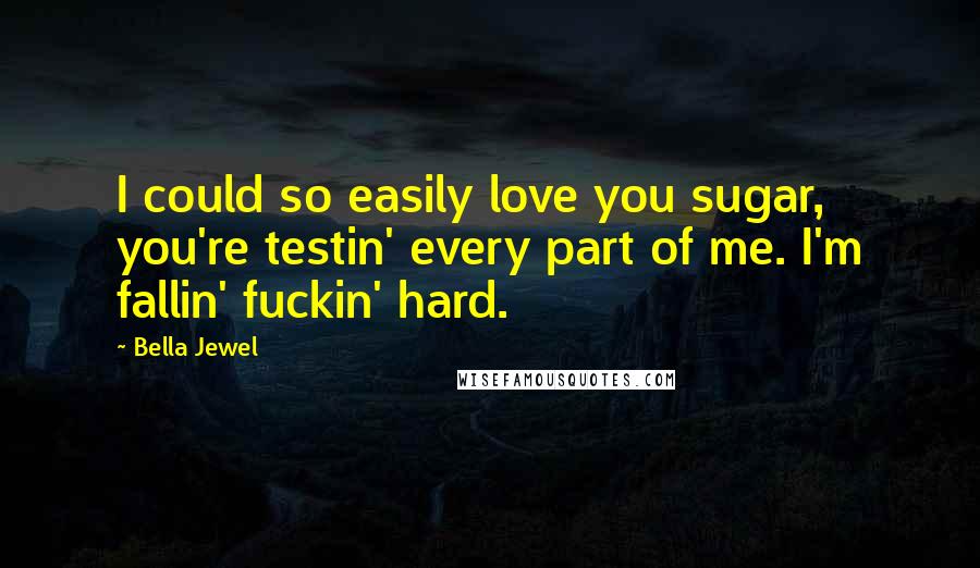 Bella Jewel Quotes: I could so easily love you sugar, you're testin' every part of me. I'm fallin' fuckin' hard.