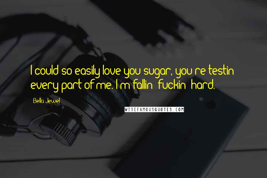 Bella Jewel Quotes: I could so easily love you sugar, you're testin' every part of me. I'm fallin' fuckin' hard.