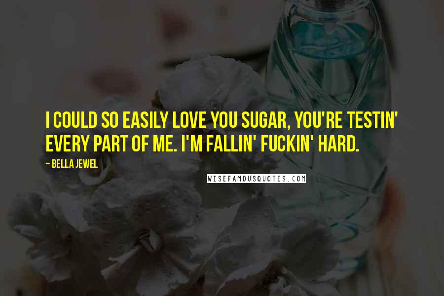 Bella Jewel Quotes: I could so easily love you sugar, you're testin' every part of me. I'm fallin' fuckin' hard.